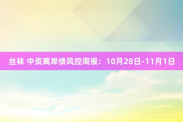 丝袜 中资离岸债风控周报：10月28日-11月1日