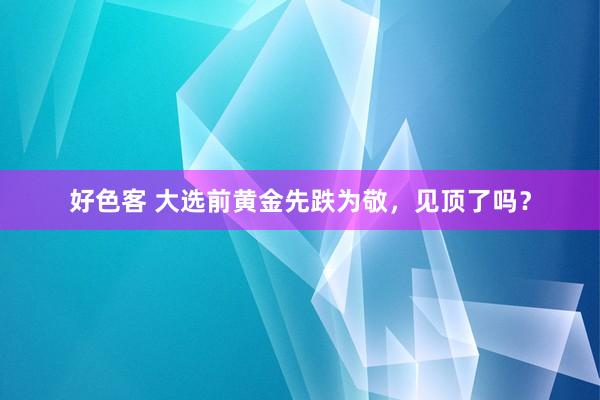 好色客 大选前黄金先跌为敬，见顶了吗？