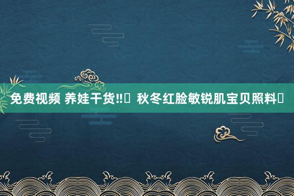 免费视频 养娃干货‼️秋冬红脸敏锐肌宝贝照料✅