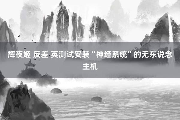 辉夜姬 反差 英测试安装“神经系统”的无东说念主机