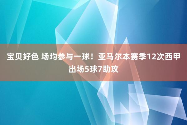 宝贝好色 场均参与一球！亚马尔本赛季12次西甲出场5球7助攻