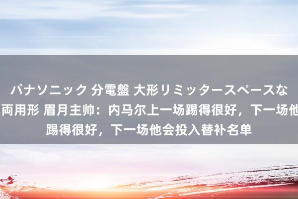 パナソニック 分電盤 大形リミッタースペースなし 露出・半埋込両用形 眉月主帅：内马尔上一场踢得很好，下一场他会投入替补名单