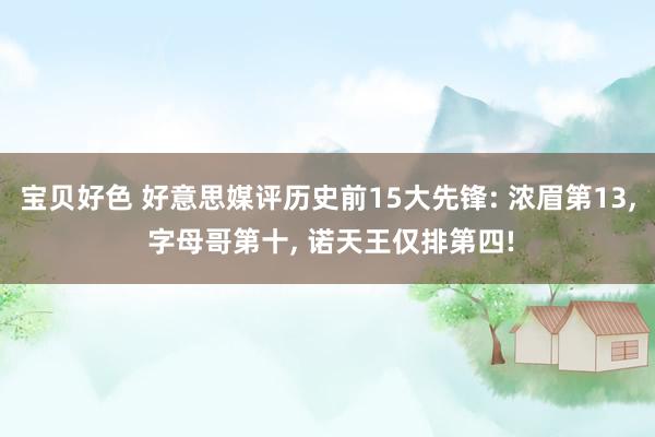 宝贝好色 好意思媒评历史前15大先锋: 浓眉第13， 字母哥第十， 诺天王仅排第四!