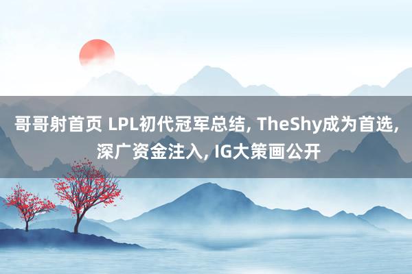 哥哥射首页 LPL初代冠军总结， TheShy成为首选， 深广资金注入， IG大策画公开