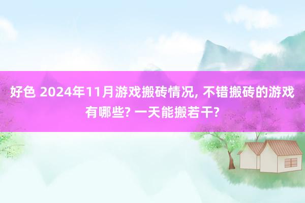 好色 2024年11月游戏搬砖情况， 不错搬砖的游戏有哪些? 一天能搬若干?