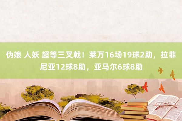 伪娘 人妖 超等三叉戟！莱万16场19球2助，拉菲尼亚12球8助，亚马尔6球8助