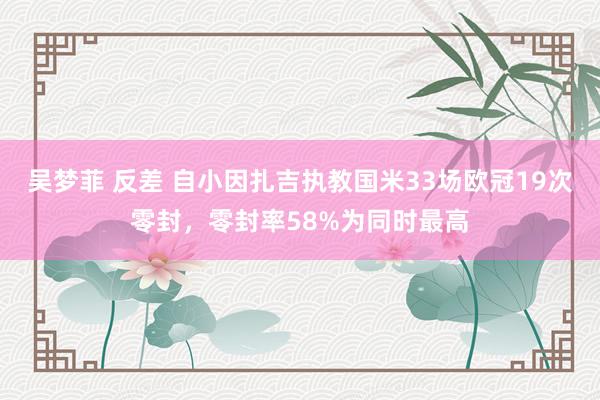 吴梦菲 反差 自小因扎吉执教国米33场欧冠19次零封，零封率58%为同时最高