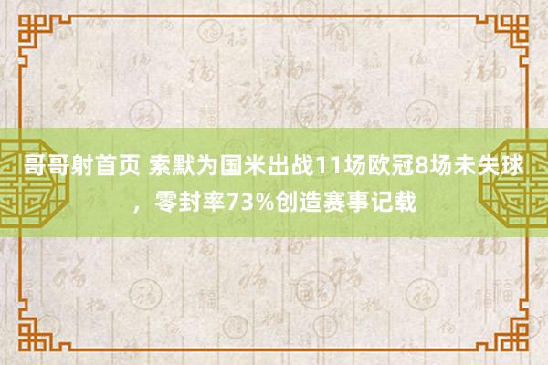 哥哥射首页 索默为国米出战11场欧冠8场未失球，零封率73%创造赛事记载