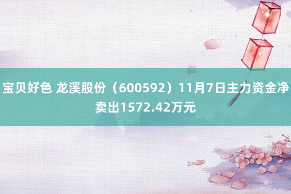 宝贝好色 龙溪股份（600592）11月7日主力资金净卖出1572.42万元