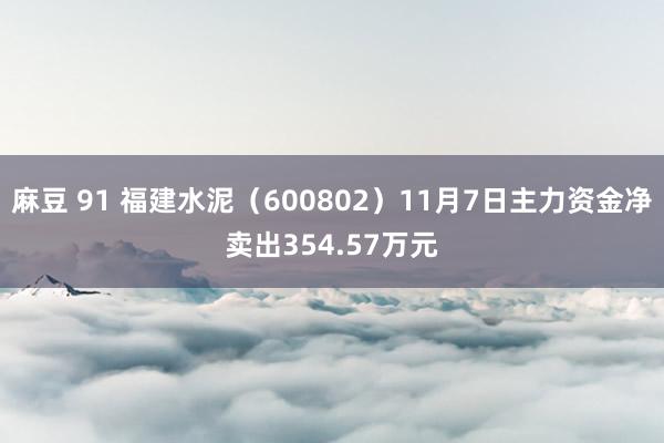 麻豆 91 福建水泥（600802）11月7日主力资金净卖出354.57万元