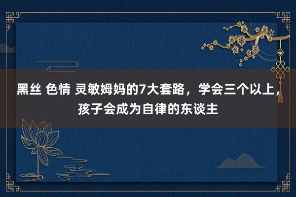 黑丝 色情 灵敏姆妈的7大套路，学会三个以上，孩子会成为自律的东谈主