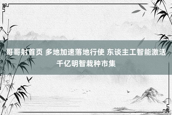 哥哥射首页 多地加速落地行使 东谈主工智能激活千亿明智栽种市集