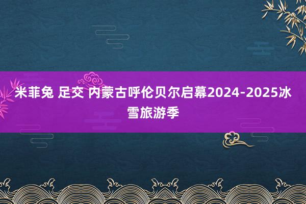 米菲兔 足交 内蒙古呼伦贝尔启幕2024-2025冰雪旅游季