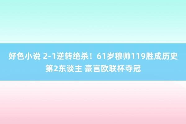 好色小说 2-1逆转绝杀！61岁穆帅119胜成历史第2东谈主 豪言欧联杯夺冠