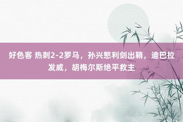 好色客 热刺2-2罗马，孙兴慜利剑出鞘，迪巴拉发威，胡梅尔斯绝平救主