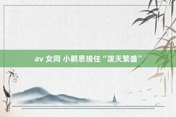 av 女同 小鹏思接住“泼天繁盛”