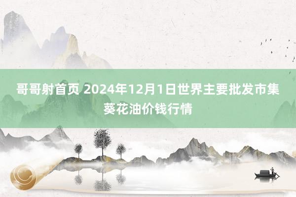 哥哥射首页 2024年12月1日世界主要批发市集葵花油价钱行情