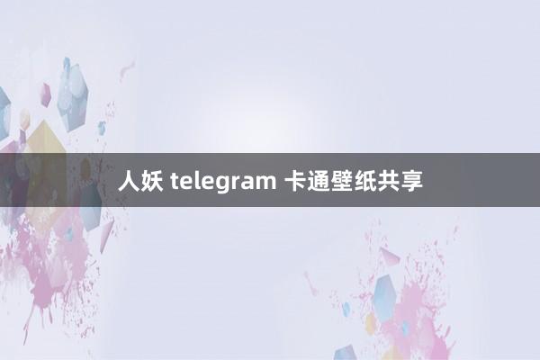 人妖 telegram 卡通壁纸共享