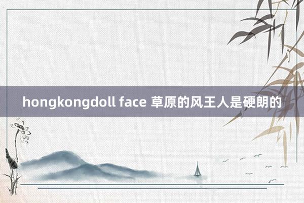 hongkongdoll face 草原的风王人是硬朗的