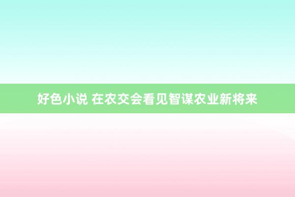 好色小说 在农交会看见智谋农业新将来