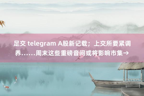 足交 telegram A股新记载；上交所要紧调养……周末这些重磅音问或将影响市集→