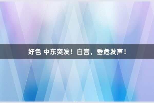 好色 中东突发！白宫，垂危发声！