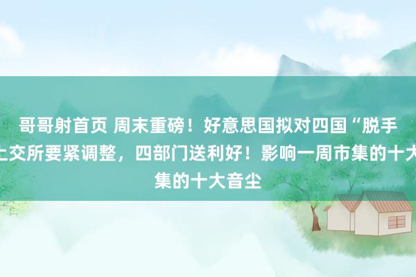 哥哥射首页 周末重磅！好意思国拟对四国“脱手”！上交所要紧调整，四部门送利好！影响一周市集的十大音尘