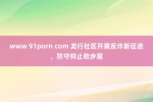 www 91porn com 龙行社区开展反诈新征途，防守抑止歇步履