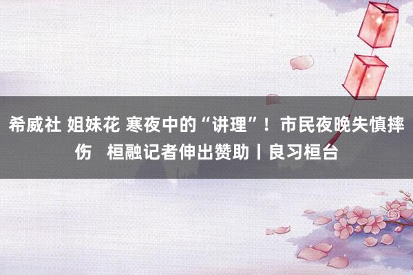 希威社 姐妹花 寒夜中的“讲理”！市民夜晚失慎摔伤   桓融记者伸出赞助丨良习桓台