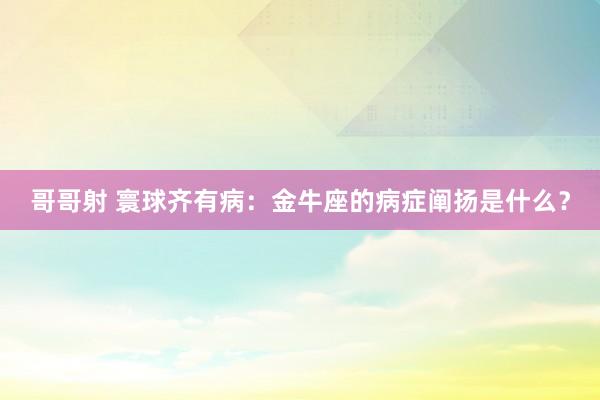 哥哥射 寰球齐有病：金牛座的病症阐扬是什么？