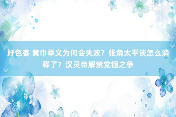 好色客 黄巾举义为何会失败？张角太平谈怎么消释了？汉灵帝解禁党锢之争