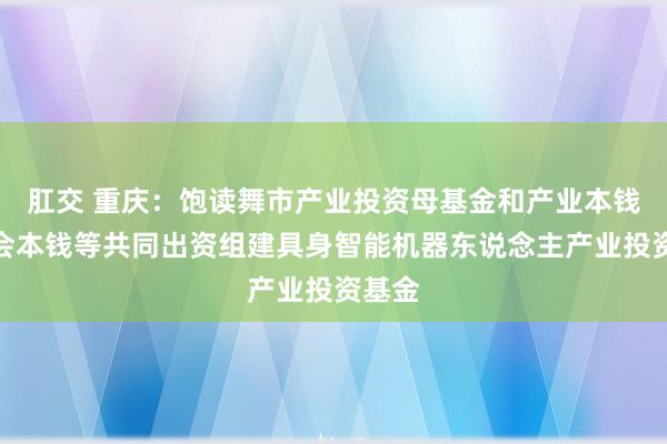 肛交 重庆：饱读舞市产业投资母基金和产业本钱、社会本钱等共同出资组建具身智能机器东说念主产业投资基金