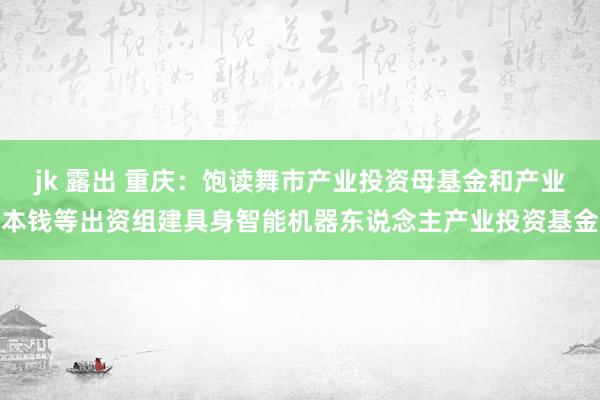 jk 露出 重庆：饱读舞市产业投资母基金和产业本钱等出资组建具身智能机器东说念主产业投资基金