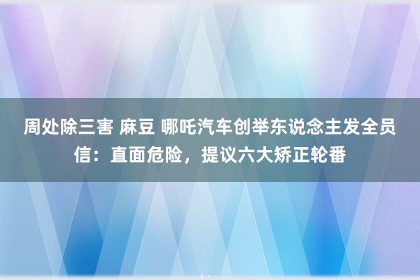 周处除三害 麻豆 哪吒汽车创举东说念主发全员信：直面危险，提议六大矫正轮番