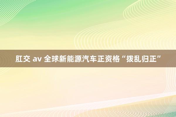 肛交 av 全球新能源汽车正资格“拨乱归正”