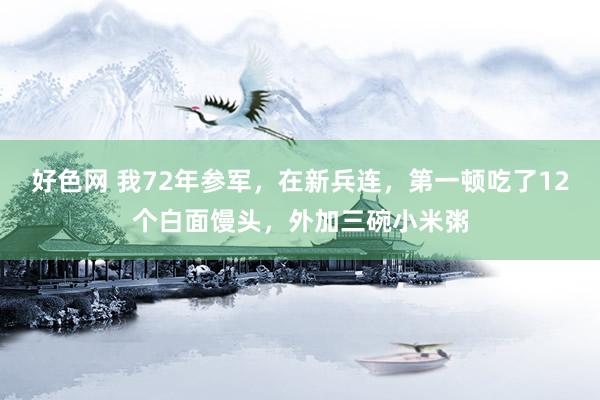 好色网 我72年参军，在新兵连，第一顿吃了12个白面馒头，外加三碗小米粥