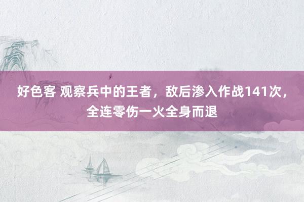 好色客 观察兵中的王者，敌后渗入作战141次，全连零伤一火全身而退