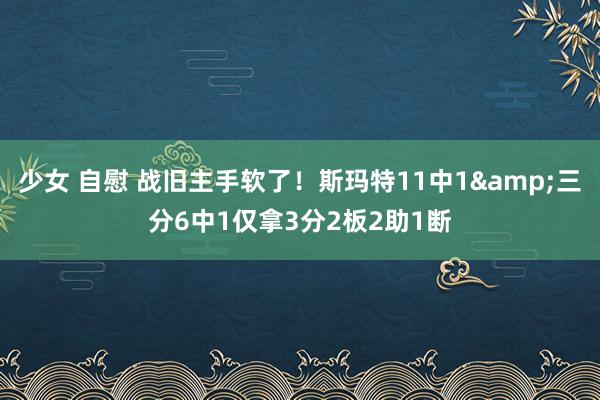 少女 自慰 战旧主手软了！斯玛特11中1&三分6中1仅拿3分2板2助1断