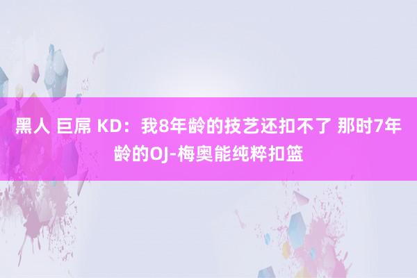 黑人 巨屌 KD：我8年龄的技艺还扣不了 那时7年龄的OJ-梅奥能纯粹扣篮