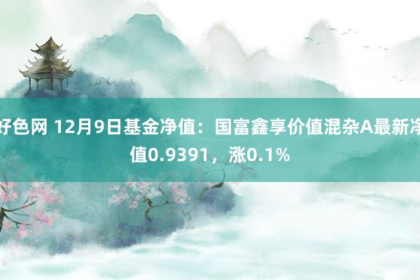 好色网 12月9日基金净值：国富鑫享价值混杂A最新净值0.9391，涨0.1%