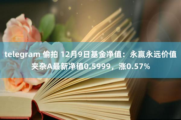 telegram 偷拍 12月9日基金净值：永赢永远价值夹杂A最新净值0.5999，涨0.57%