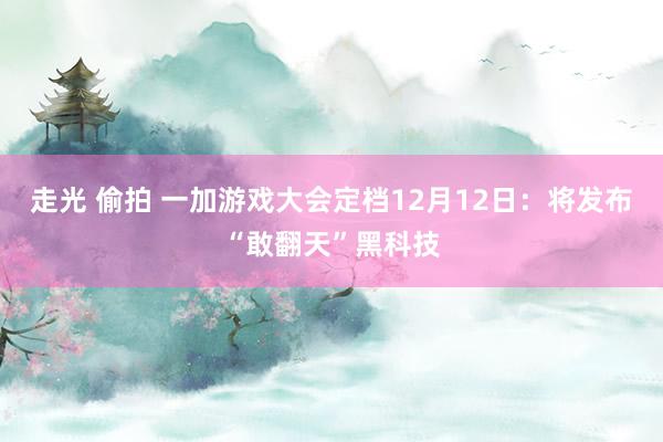 走光 偷拍 一加游戏大会定档12月12日：将发布“敢翻天”黑科技