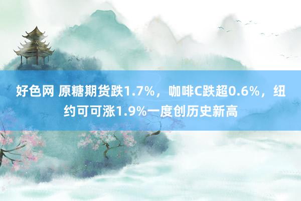 好色网 原糖期货跌1.7%，咖啡C跌超0.6%，纽约可可涨1.9%一度创历史新高