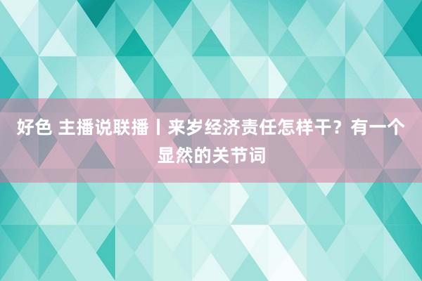 好色 主播说联播丨来岁经济责任怎样干？有一个显然的关节词