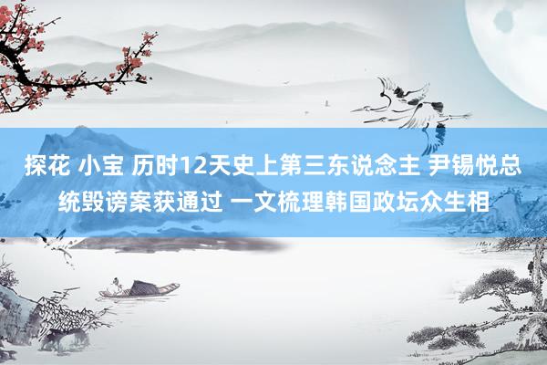 探花 小宝 历时12天史上第三东说念主 尹锡悦总统毁谤案获通过 一文梳理韩国政坛众生相