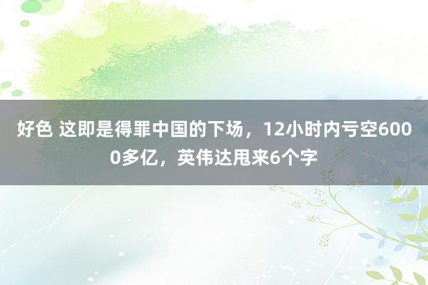 好色 这即是得罪中国的下场，12小时内亏空6000多亿，英伟达甩来6个字