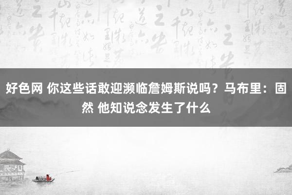 好色网 你这些话敢迎濒临詹姆斯说吗？马布里：固然 他知说念发生了什么