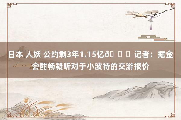 日本 人妖 公约剩3年1.15亿👀记者：掘金会酣畅凝听对于小波特的交游报价