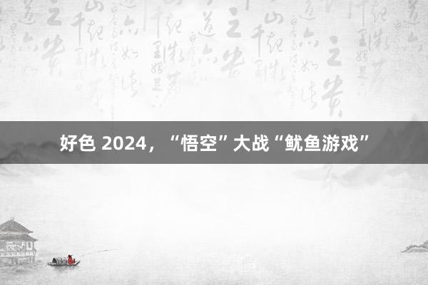 好色 2024，“悟空”大战“鱿鱼游戏”