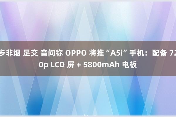 步非烟 足交 音问称 OPPO 将推“A5i”手机：配备 720p LCD 屏 + 5800mAh 电板